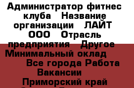 Администратор фитнес-клуба › Название организации ­ ЛАЙТ, ООО › Отрасль предприятия ­ Другое › Минимальный оклад ­ 17 000 - Все города Работа » Вакансии   . Приморский край,Спасск-Дальний г.